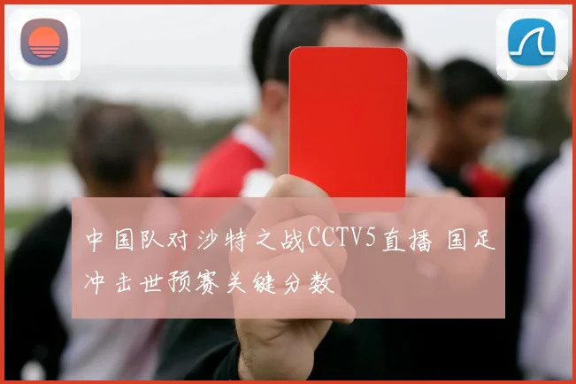 中国队对沙特之战CCTV5直播 国足冲击世预赛关键分数