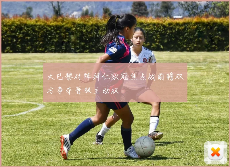 大巴黎对阵拜仁欧冠焦点战前瞻双方争夺晋级主动权