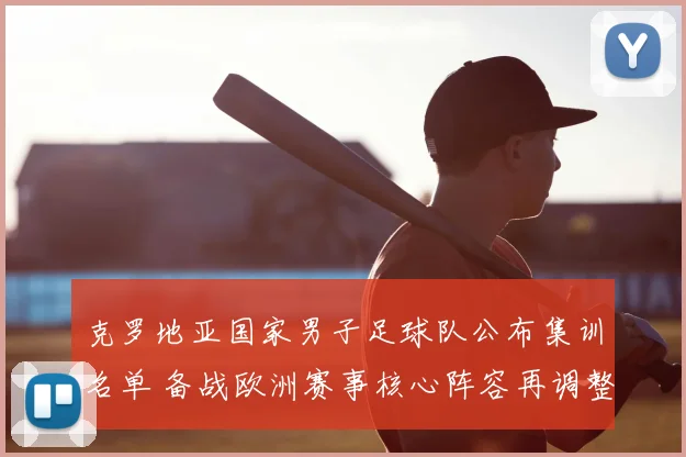 克罗地亚国家男子足球队公布集训名单 备战欧洲赛事核心阵容再调整