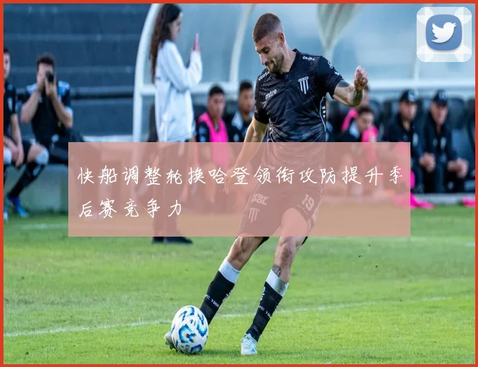快船调整轮换哈登领衔攻防提升季后赛竞争力