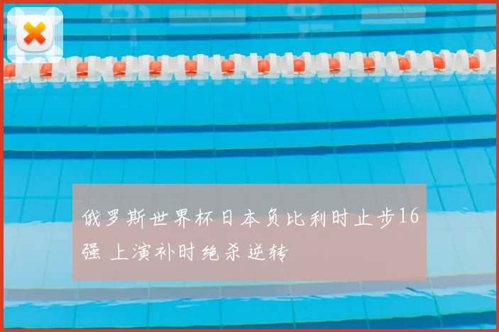 俄罗斯世界杯日本负比利时止步16强 上演补时绝杀逆转