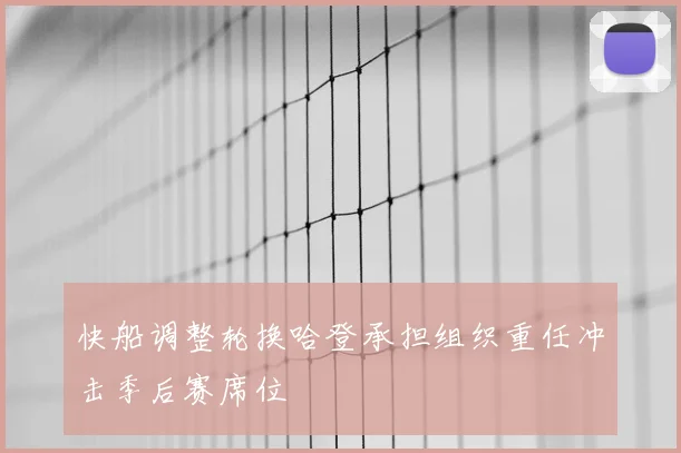快船调整轮换哈登承担组织重任冲击季后赛席位