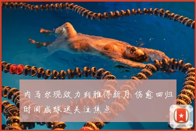 内马尔现效力利雅得新月 伤愈回归时间成球迷关注焦点