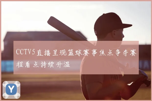 CCTV5直播呈现篮球赛事焦点争夺赛程看点持续升温
