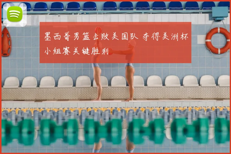 墨西哥男篮击败美国队 夺得美洲杯小组赛关键胜利