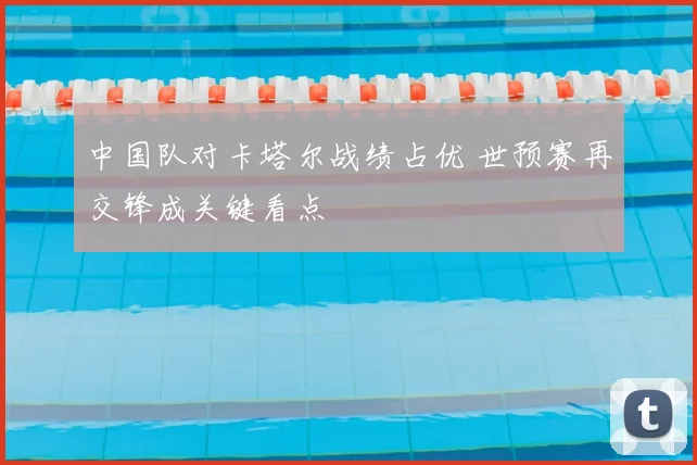 中国队对卡塔尔战绩占优 世预赛再交锋成关键看点