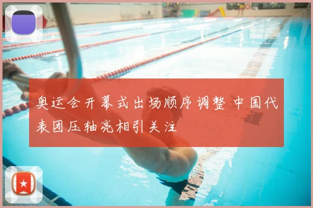 奥运会开幕式出场顺序调整 中国代表团压轴亮相引关注