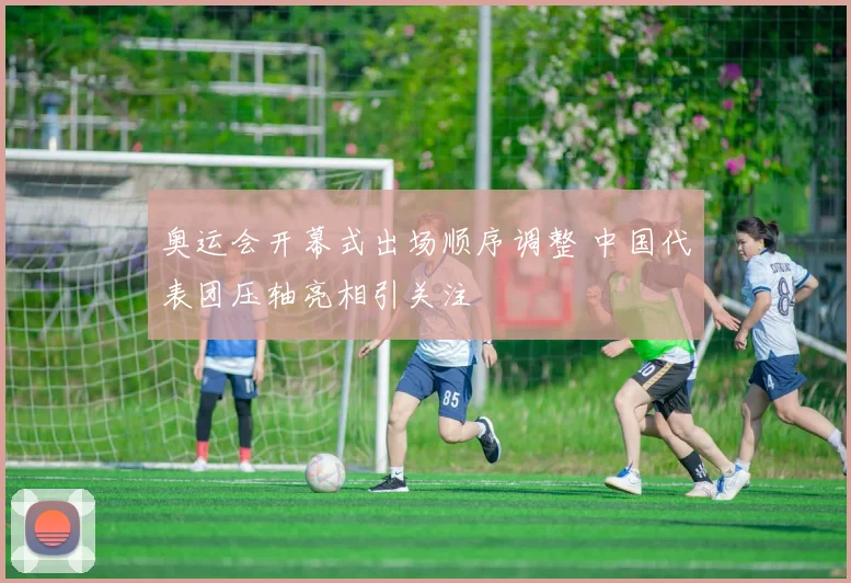 奥运会开幕式出场顺序调整 中国代表团压轴亮相引关注